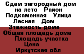 Сдам загородный дом на лето › Район ­ Подкаменная › Улица ­ Лесная › Дом ­ 3 › Этажность дома ­ 2 › Общая площадь дома ­ 153 › Площадь участка ­ 30 › Цена ­ 26 000 - Иркутская обл., Иркутск г. Недвижимость » Дома, коттеджи, дачи аренда   